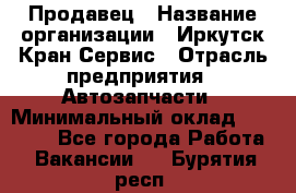 Продавец › Название организации ­ Иркутск-Кран-Сервис › Отрасль предприятия ­ Автозапчасти › Минимальный оклад ­ 20 000 - Все города Работа » Вакансии   . Бурятия респ.